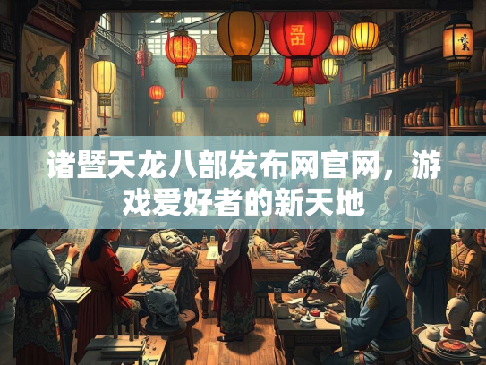 诸暨天龙八部发布网官网，游戏爱好者的新天地