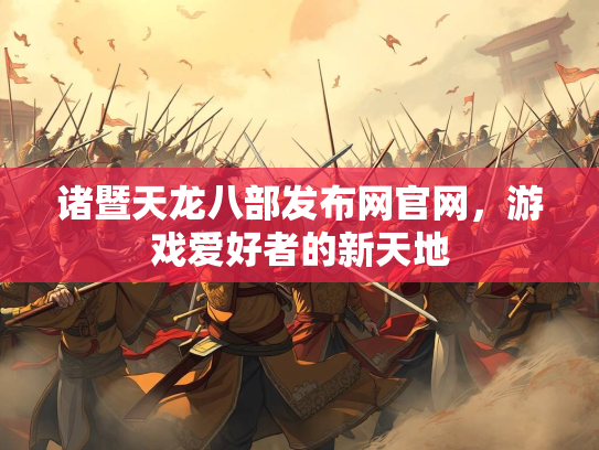诸暨天龙八部发布网官网，游戏爱好者的新天地