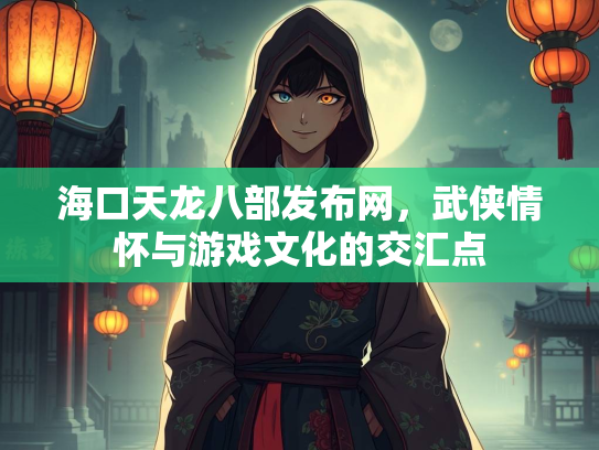 海口天龙八部发布网，武侠情怀与游戏文化的交汇点