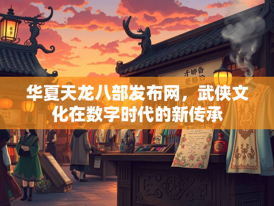 华夏天龙八部发布网，武侠文化在数字时代的新传承