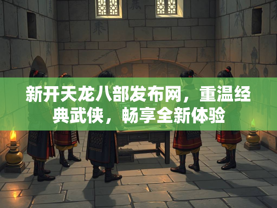 新开天龙八部发布网，重温经典武侠，畅享全新体验