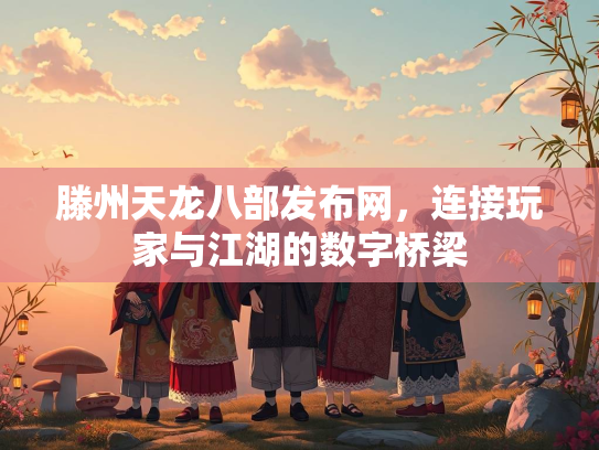 滕州天龙八部发布网，连接玩家与江湖的数字桥梁