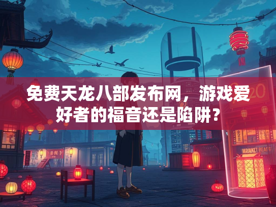 免费天龙八部发布网，游戏爱好者的福音还是陷阱？  第3张