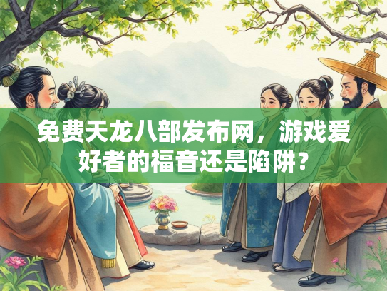 免费天龙八部发布网，游戏爱好者的福音还是陷阱？