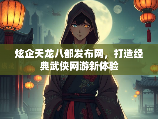 炫企天龙八部发布网，打造经典武侠网游新体验  第1张