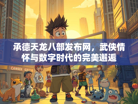 承德天龙八部发布网，武侠情怀与数字时代的完美邂逅
