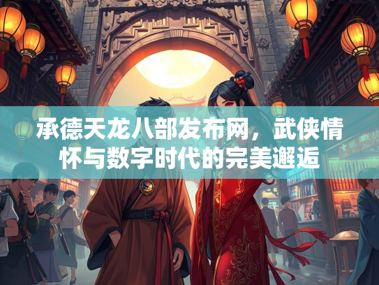 承德天龙八部发布网，武侠情怀与数字时代的完美邂逅