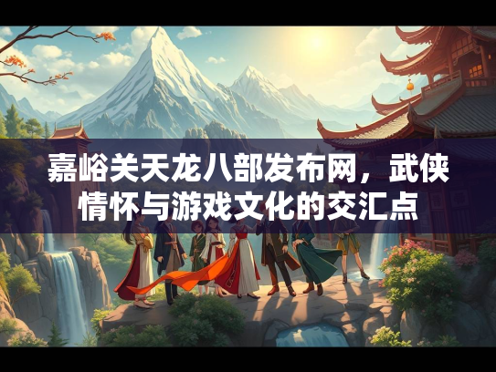 嘉峪关天龙八部发布网，武侠情怀与游戏文化的交汇点