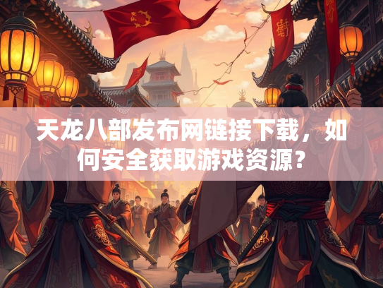 天龙八部发布网链接下载，如何安全获取游戏资源？  第2张