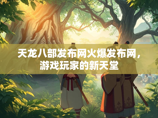 天龙八部发布网火爆发布网，游戏玩家的新天堂  第1张