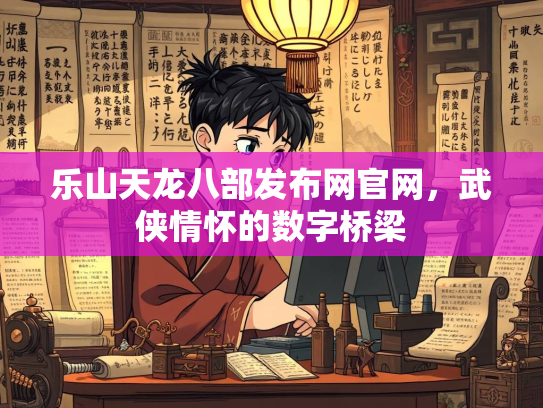 乐山天龙八部发布网官网，武侠情怀的数字桥梁
