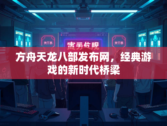 方舟天龙八部发布网，经典游戏的新时代桥梁