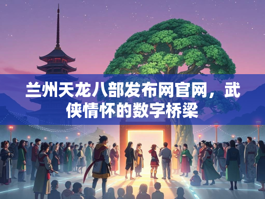 兰州天龙八部发布网官网，武侠情怀的数字桥梁  第2张