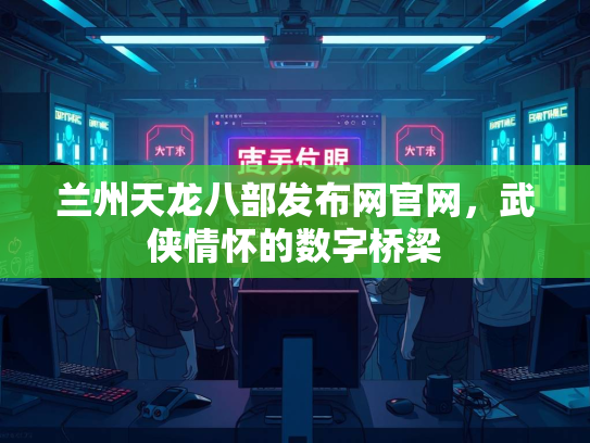 兰州天龙八部发布网官网，武侠情怀的数字桥梁  第3张