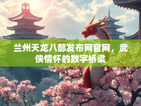 兰州天龙八部发布网官网，武侠情怀的数字桥梁