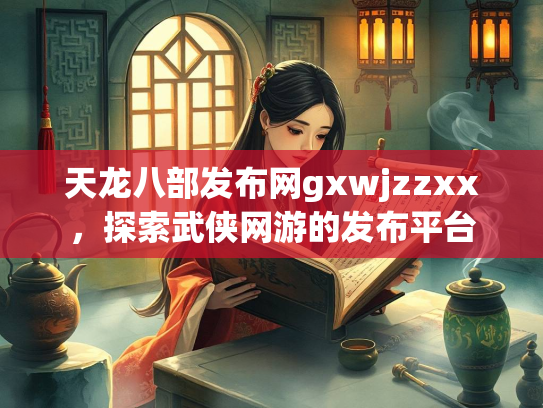 天龙八部发布网gxwjzzxx，探索武侠网游的发布平台
