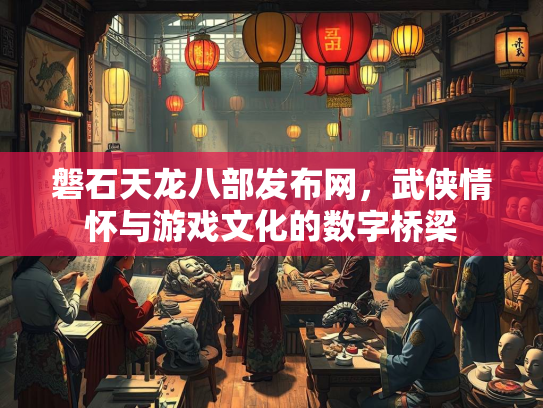 磐石天龙八部发布网，武侠情怀与游戏文化的数字桥梁