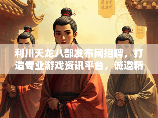 利川天龙八部发布网招聘，打造专业游戏资讯平台，诚邀精英加盟