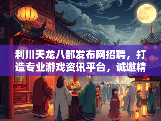 利川天龙八部发布网招聘，打造专业游戏资讯平台，诚邀精英加盟