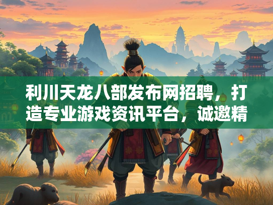 利川天龙八部发布网招聘，打造专业游戏资讯平台，诚邀精英加盟