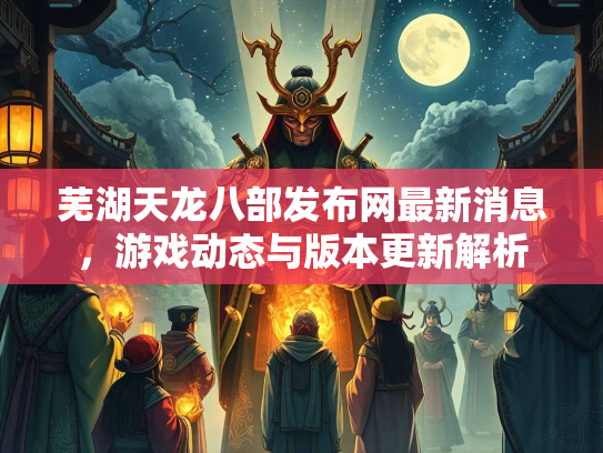 芜湖天龙八部发布网最新消息，游戏动态与版本更新解析