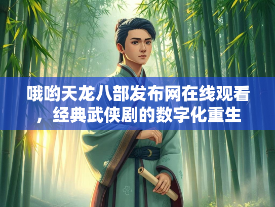 哦哟天龙八部发布网在线观看，经典武侠剧的数字化重生