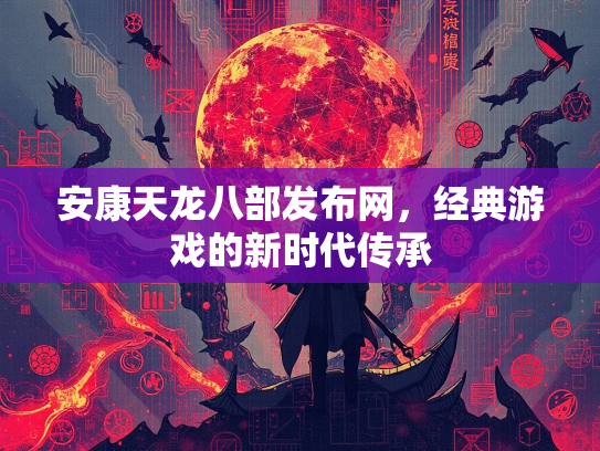 安康天龙八部发布网，经典游戏的新时代传承