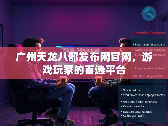 广州天龙八部发布网官网，游戏玩家的首选平台