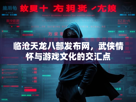 临沧天龙八部发布网，武侠情怀与游戏文化的交汇点