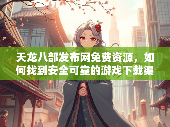 天龙八部发布网免费资源，如何找到安全可靠的游戏下载渠道？