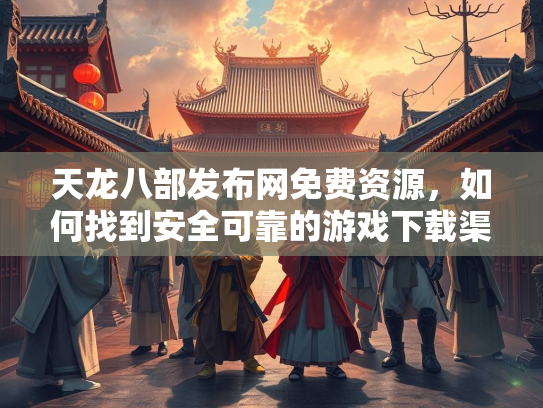 天龙八部发布网免费资源，如何找到安全可靠的游戏下载渠道？