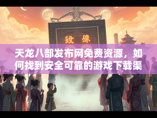 天龙八部发布网免费资源，如何找到安全可靠的游戏下载渠道？