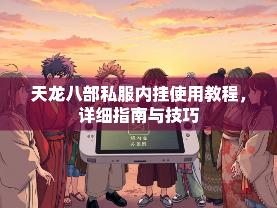 天龙八部私服内挂使用教程，详细指南与技巧