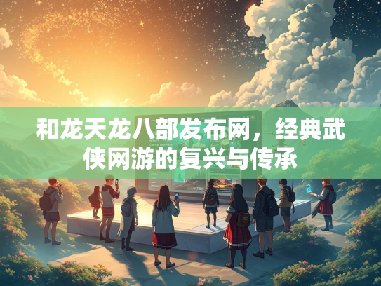 和龙天龙八部发布网，经典武侠网游的复兴与传承
