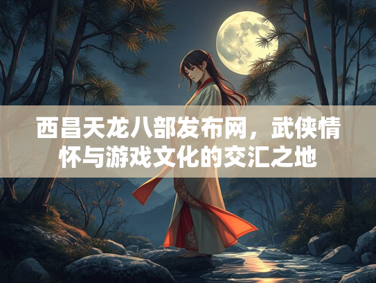 西昌天龙八部发布网，武侠情怀与游戏文化的交汇之地