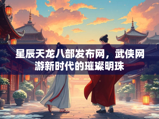 星辰天龙八部发布网，武侠网游新时代的璀璨明珠