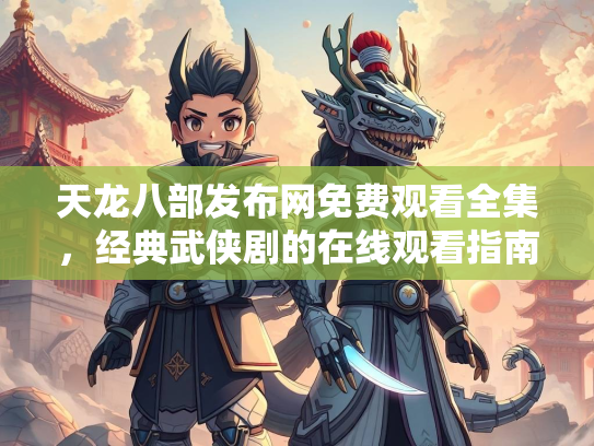 天龙八部发布网免费观看全集，经典武侠剧的在线观看指南