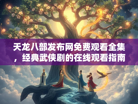 天龙八部发布网免费观看全集，经典武侠剧的在线观看指南