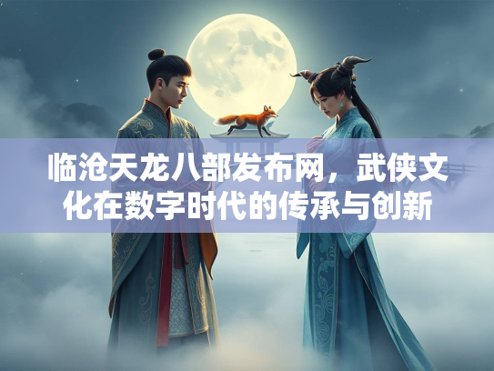 临沧天龙八部发布网，武侠文化在数字时代的传承与创新