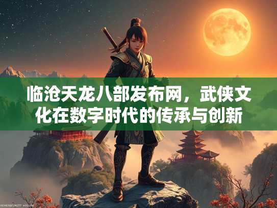 临沧天龙八部发布网，武侠文化在数字时代的传承与创新