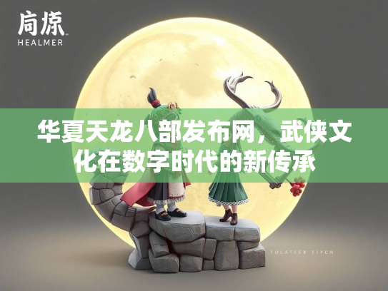 华夏天龙八部发布网，武侠文化在数字时代的新传承
