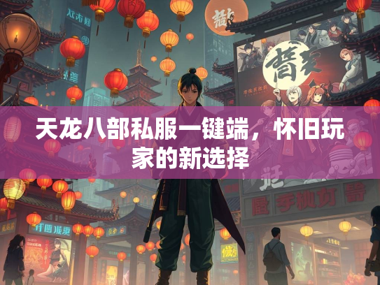 天龙八部私服一键端，怀旧玩家的新选择