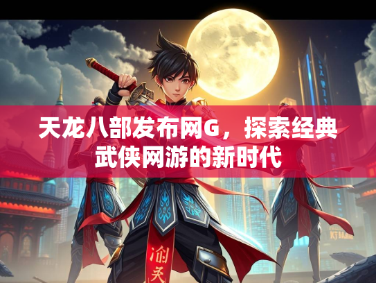 天龙八部发布网G，探索经典武侠网游的新时代