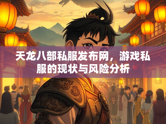 天龙八部私服发布网，游戏私服的现状与风险分析
