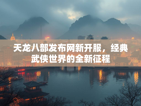 天龙八部发布网新开服，经典武侠世界的全新征程