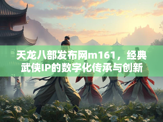 天龙八部发布网m161，经典武侠IP的数字化传承与创新