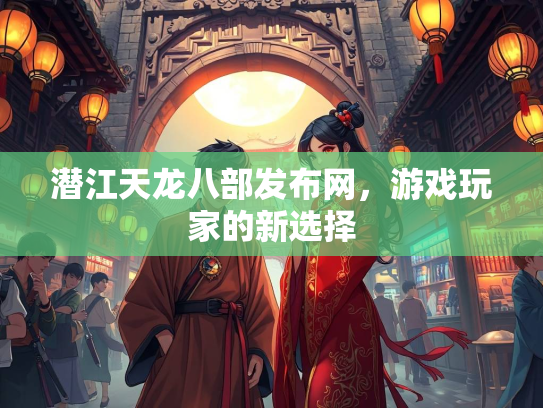 潜江天龙八部发布网，游戏玩家的新选择