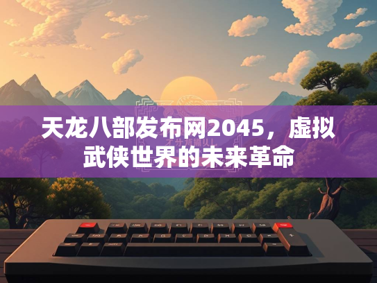 天龙八部发布网2045，虚拟武侠世界的未来革命