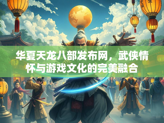 华夏天龙八部发布网，武侠情怀与游戏文化的完美融合