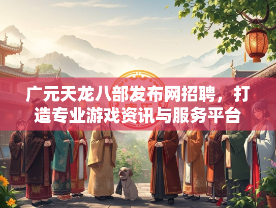 广元天龙八部发布网招聘，打造专业游戏资讯与服务平台  第2张